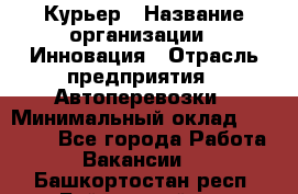 Курьер › Название организации ­ Инновация › Отрасль предприятия ­ Автоперевозки › Минимальный оклад ­ 25 000 - Все города Работа » Вакансии   . Башкортостан респ.,Баймакский р-н